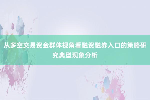 从多空交易资金群体视角看融资融券入口的策略研究典型现象分析