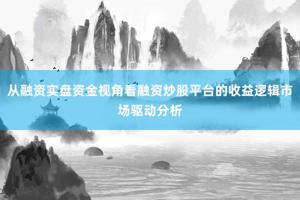 从融资实盘资金视角看融资炒股平台的收益逻辑市场驱动分析