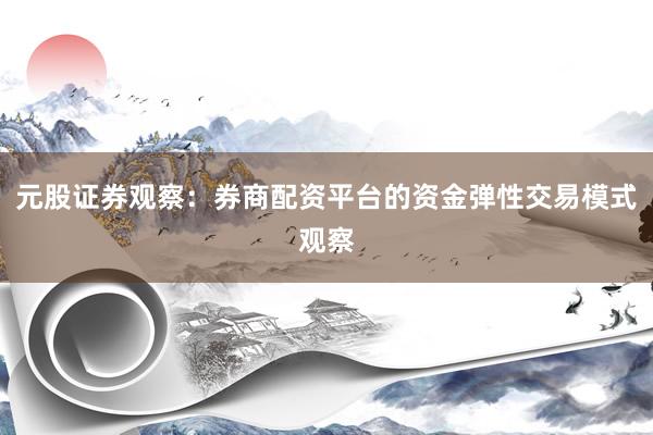 元股证券观察：券商配资平台的资金弹性交易模式观察