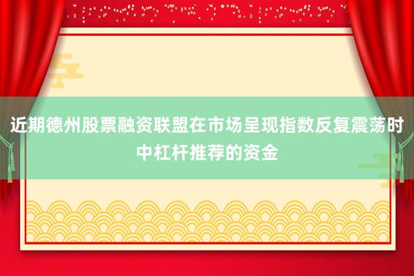 近期德州股票融资联盟在市场呈现指数反复震荡时中杠杆推荐的资金