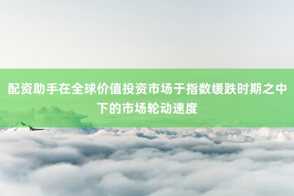配资助手在全球价值投资市场于指数缓跌时期之中下的市场轮动速度