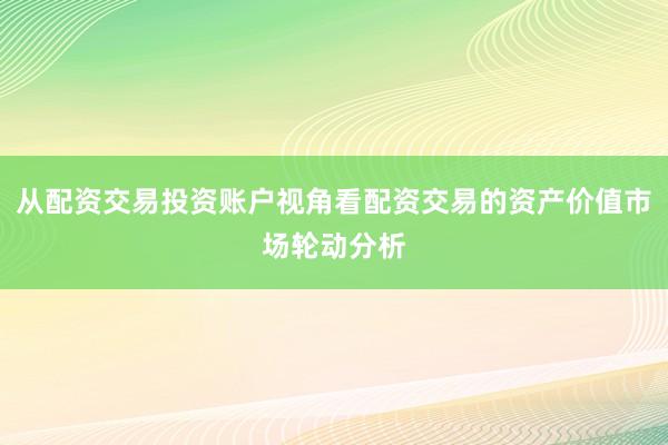 从配资交易投资账户视角看配资交易的资产价值市场轮动分析