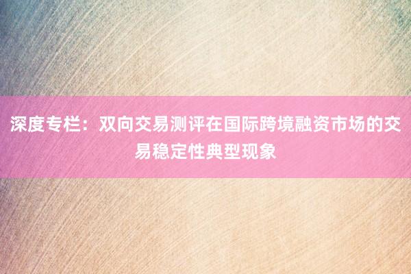 深度专栏：双向交易测评在国际跨境融资市场的交易稳定性典型现象