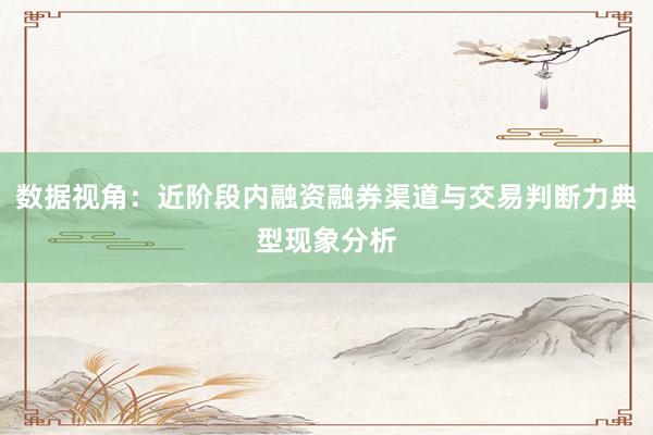 数据视角：近阶段内融资融券渠道与交易判断力典型现象分析