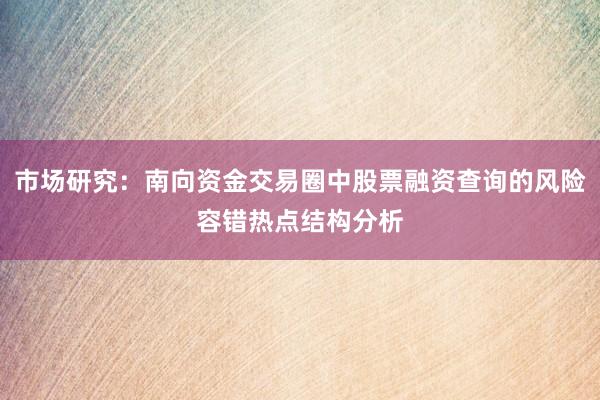 市场研究：南向资金交易圈中股票融资查询的风险容错热点结构分析