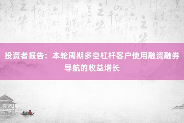 投资者报告：本轮周期多空杠杆客户使用融资融券导航的收益增长