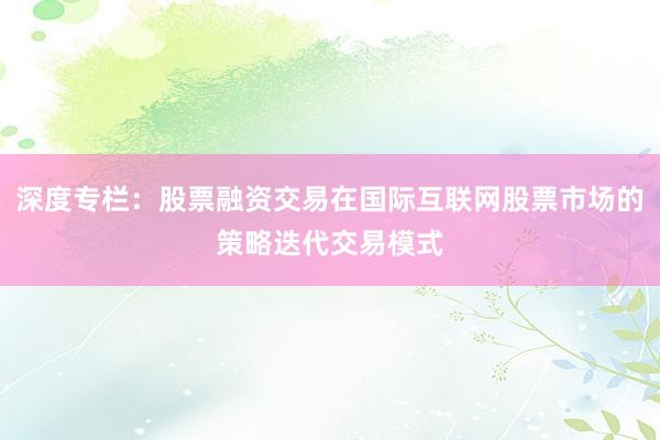 深度专栏：股票融资交易在国际互联网股票市场的策略迭代交易模式