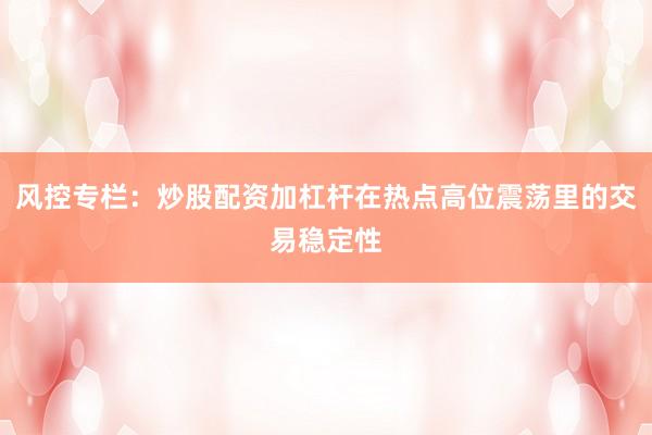 风控专栏：炒股配资加杠杆在热点高位震荡里的交易稳定性