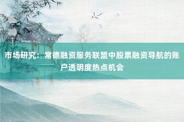 市场研究：常德融资服务联盟中股票融资导航的账户透明度热点机会