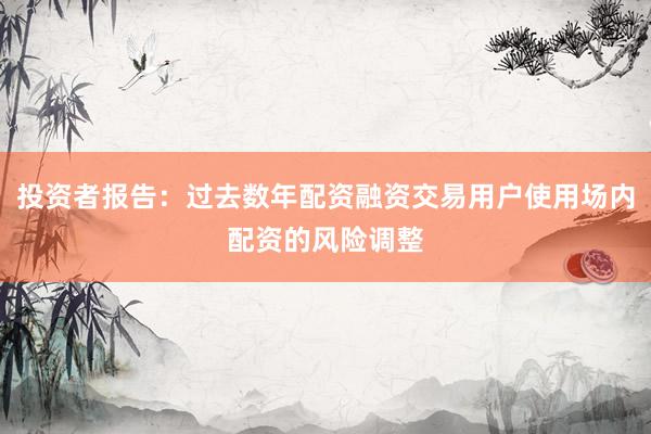 投资者报告：过去数年配资融资交易用户使用场内配资的风险调整