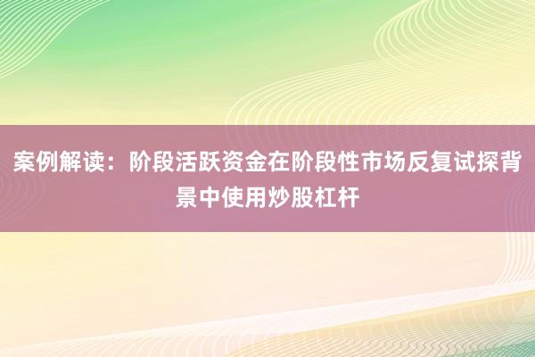 案例解读：阶段活跃资金在阶段性市场反复试探背景中使用炒股杠杆