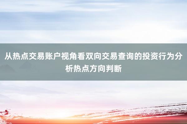 从热点交易账户视角看双向交易查询的投资行为分析热点方向判断