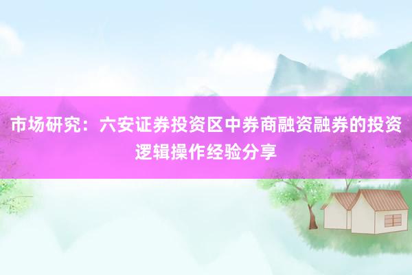 市场研究：六安证券投资区中券商融资融券的投资逻辑操作经验分享