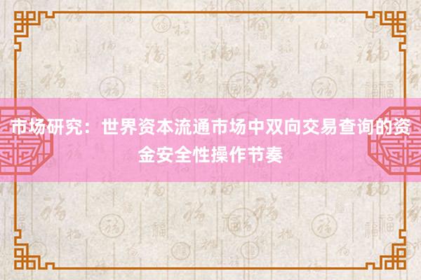 市场研究：世界资本流通市场中双向交易查询的资金安全性操作节奏