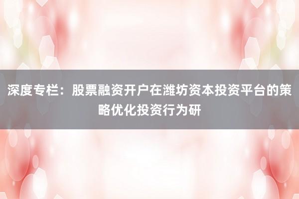 深度专栏：股票融资开户在潍坊资本投资平台的策略优化投资行为研