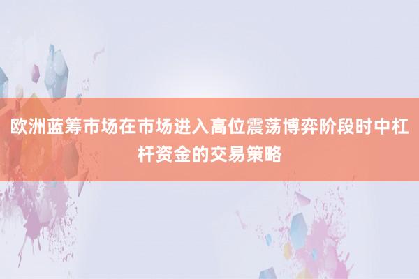 欧洲蓝筹市场在市场进入高位震荡博弈阶段时中杠杆资金的交易策略