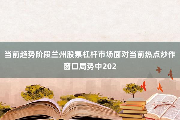 当前趋势阶段兰州股票杠杆市场面对当前热点炒作窗口局势中202