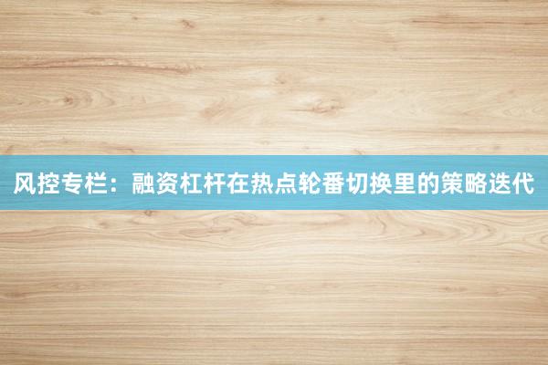 风控专栏：融资杠杆在热点轮番切换里的策略迭代