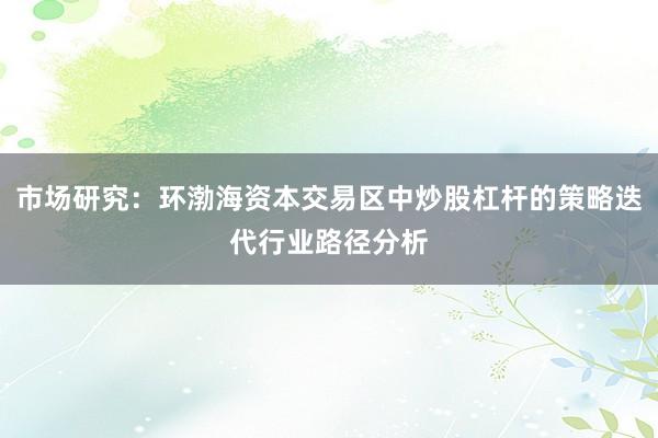 市场研究：环渤海资本交易区中炒股杠杆的策略迭代行业路径分析