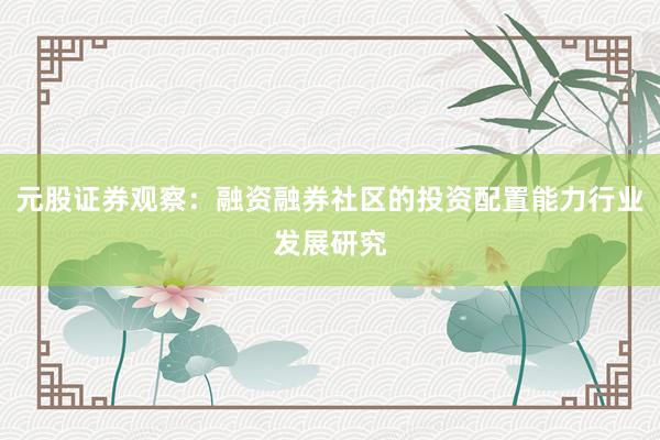 元股证券观察：融资融券社区的投资配置能力行业发展研究