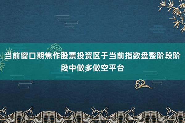 当前窗口期焦作股票投资区于当前指数盘整阶段阶段中做多做空平台