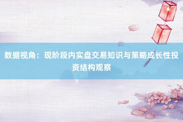 数据视角：现阶段内实盘交易知识与策略成长性投资结构观察