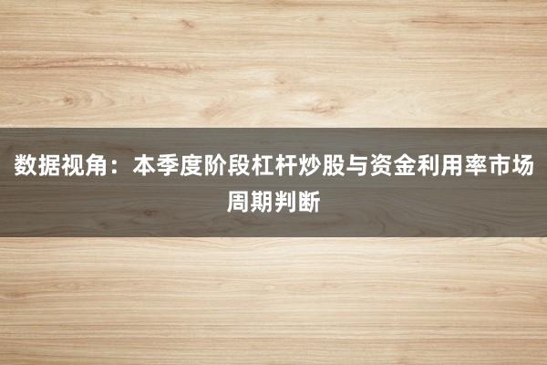 数据视角：本季度阶段杠杆炒股与资金利用率市场周期判断