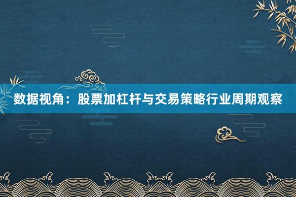 数据视角：股票加杠杆与交易策略行业周期观察