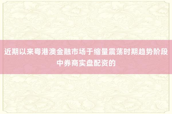 近期以来粤港澳金融市场于缩量震荡时期趋势阶段中券商实盘配资的