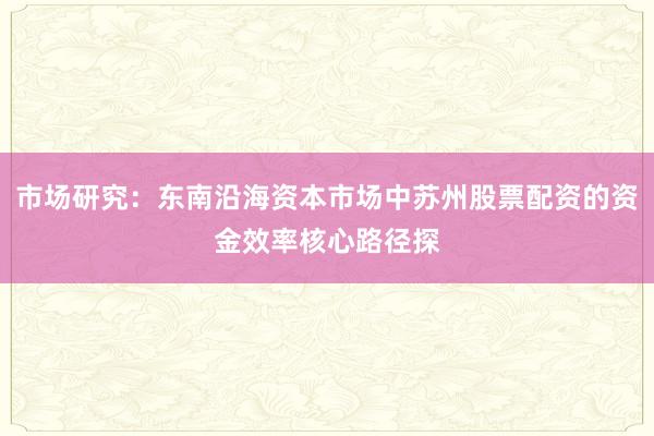 市场研究：东南沿海资本市场中苏州股票配资的资金效率核心路径探