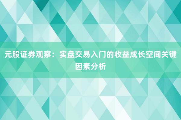 元股证券观察：实盘交易入门的收益成长空间关键因素分析