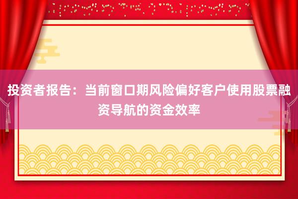 投资者报告：当前窗口期风险偏好客户使用股票融资导航的资金效率