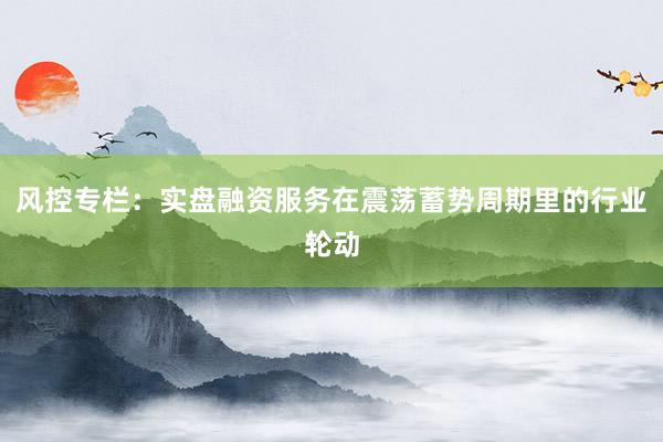 风控专栏：实盘融资服务在震荡蓄势周期里的行业轮动