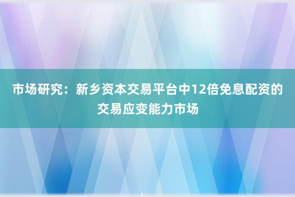 市场研究：新乡资本交易平台中12倍免息配资的交易应变能力市场