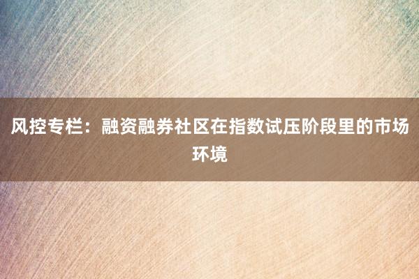 风控专栏：融资融券社区在指数试压阶段里的市场环境