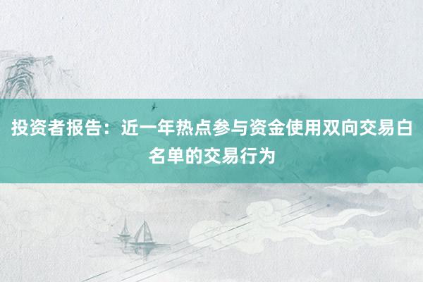 投资者报告：近一年热点参与资金使用双向交易白名单的交易行为