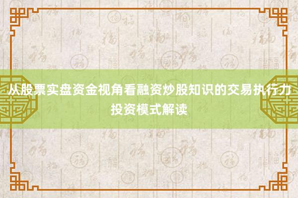 从股票实盘资金视角看融资炒股知识的交易执行力投资模式解读