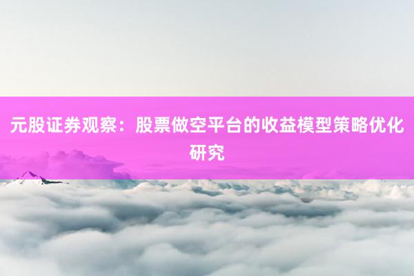 元股证券观察：股票做空平台的收益模型策略优化研究