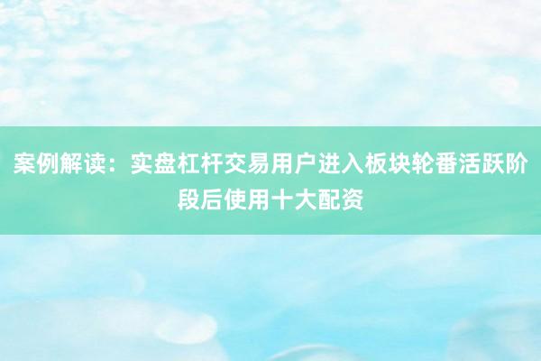 案例解读：实盘杠杆交易用户进入板块轮番活跃阶段后使用十大配资