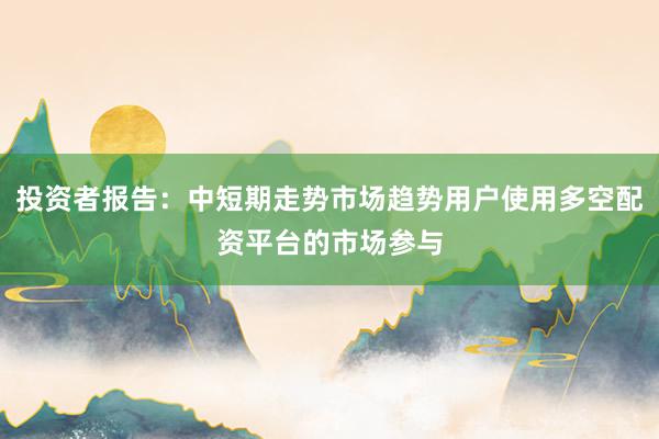 投资者报告：中短期走势市场趋势用户使用多空配资平台的市场参与