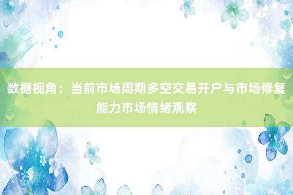 数据视角：当前市场周期多空交易开户与市场修复能力市场情绪观察