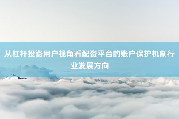 从杠杆投资用户视角看配资平台的账户保护机制行业发展方向