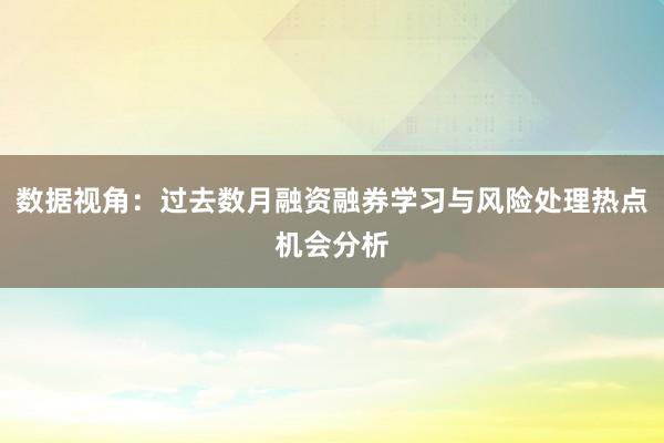数据视角：过去数月融资融券学习与风险处理热点机会分析