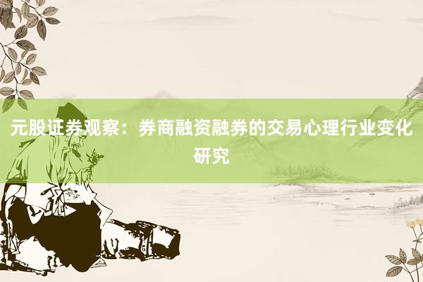 元股证券观察：券商融资融券的交易心理行业变化研究