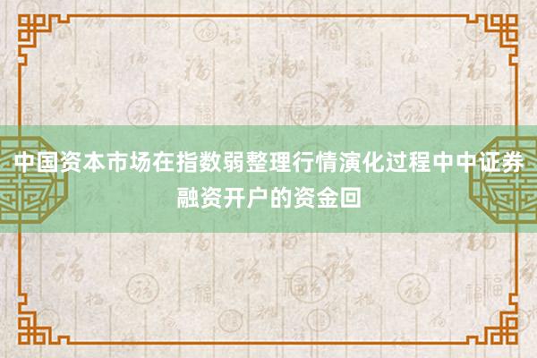 中国资本市场在指数弱整理行情演化过程中中证券融资开户的资金回