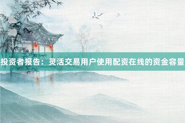 投资者报告：灵活交易用户使用配资在线的资金容量