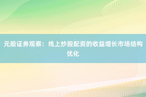 元股证券观察：线上炒股配资的收益增长市场结构优化