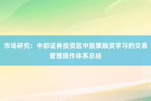 市场研究：中部证券投资区中股票融资学习的交易管理操作体系总结