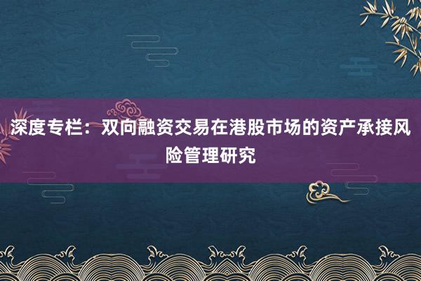 深度专栏：双向融资交易在港股市场的资产承接风险管理研究