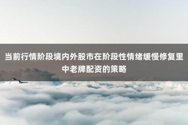 当前行情阶段境内外股市在阶段性情绪缓慢修复里中老牌配资的策略